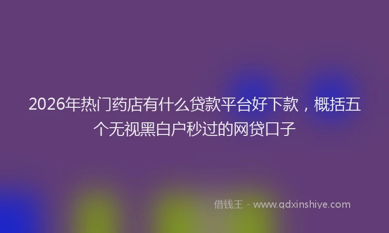 2026年热门药店有什么贷款平台好下款，概括五个无视黑白户秒过的网贷口子
