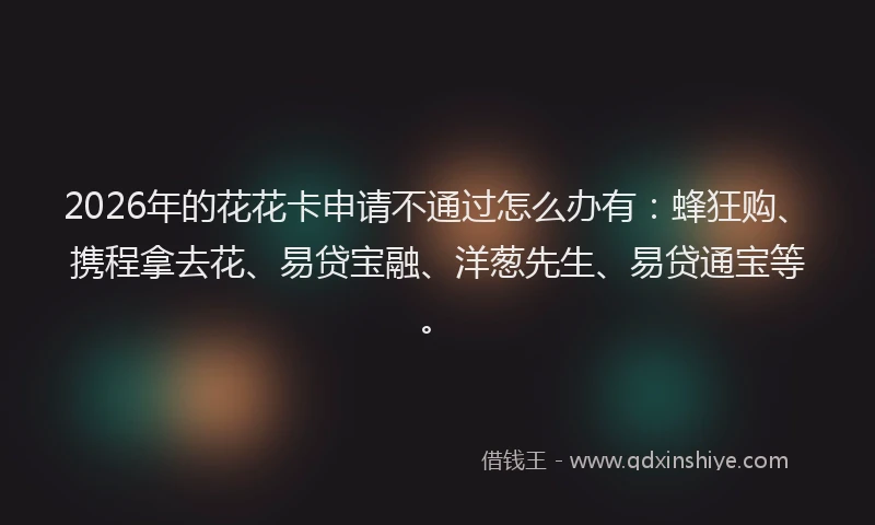 2026年的花花卡申请不通过怎么办有:蜂狂购、携程拿去花、易贷宝融、洋葱先生、易贷通宝等。