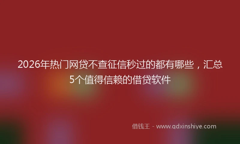 2026年热门网贷不查征信秒过的都有哪些，汇总5个值得信赖的借贷软件