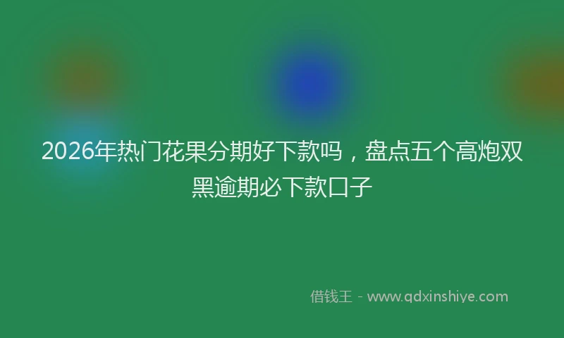 2026年热门花果分期好下款吗，盘点五个高炮双黑逾期必下款口子
