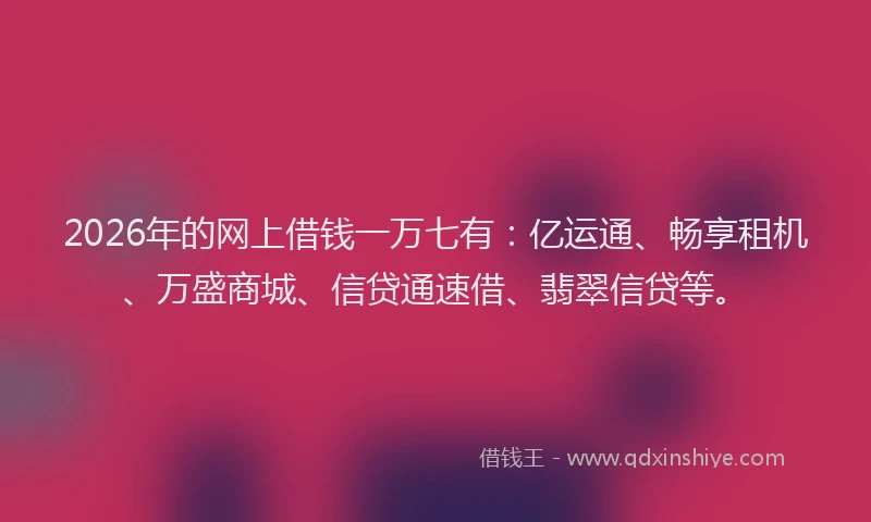 2026年的网上借钱一万七有：亿运通、畅享租机、万盛商城、信贷通速借、翡翠信贷等。