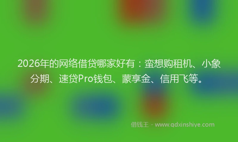 2026年的网络借贷哪家好有:蛮想购租机、小象分期、速贷Pro钱包、蒙享金、信用飞等。