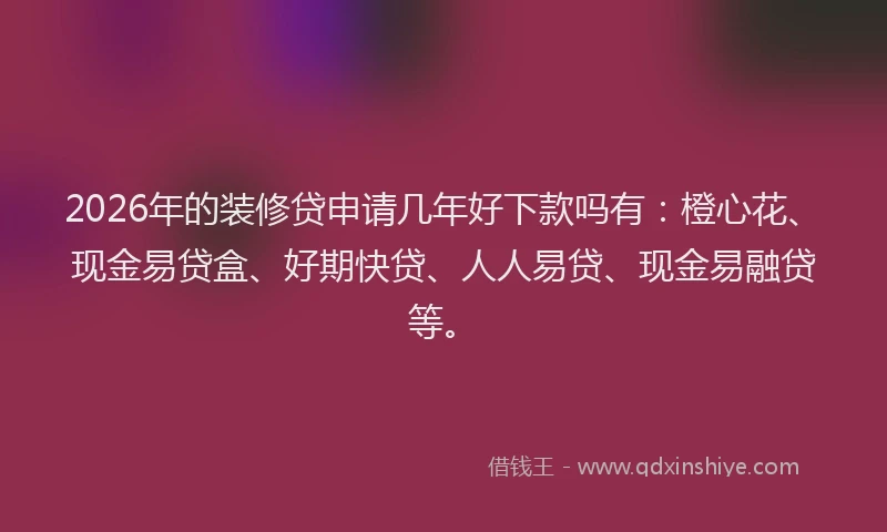 2026年的装修贷申请几年好下款吗有：橙心花、现金易贷盒、好期快贷、人人易贷、现金易融贷等。