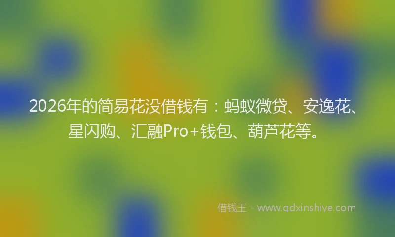 2026年的简易花没借钱有：蚂蚁微贷、安逸花、星闪购、汇融Pro+钱包、葫芦花等。