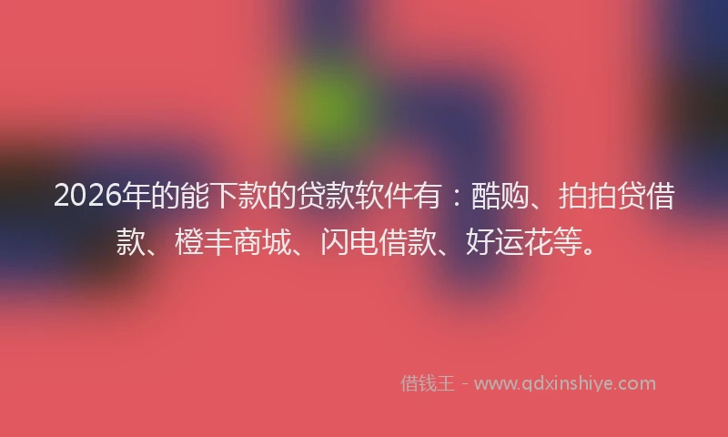2026年的能下款的贷款软件有:酷购、拍拍贷借款、橙丰商城、闪电借款、好运花等。