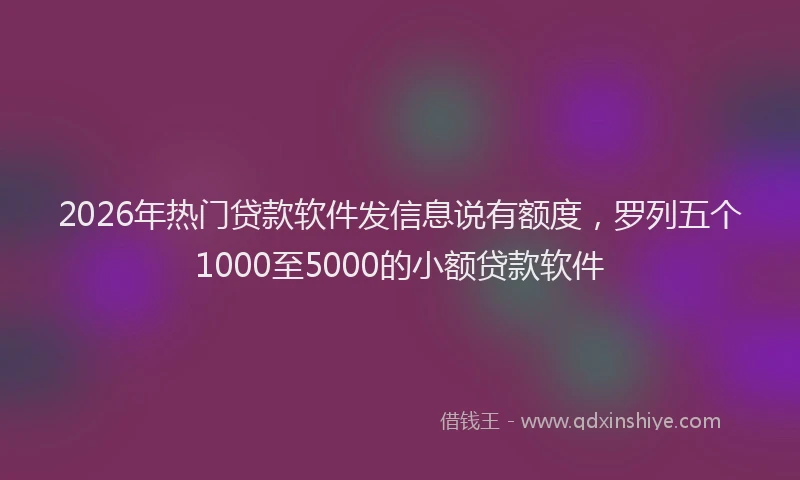 2026年热门贷款软件发信息说有额度，罗列五个1000至5000的小额贷款软件
