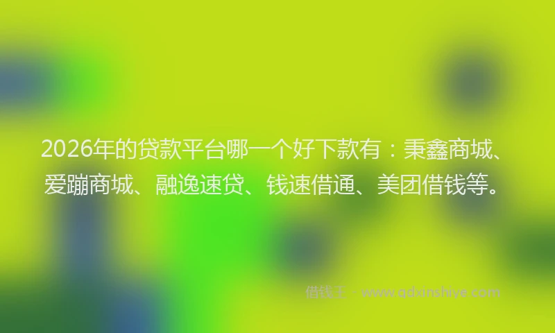 2026年的贷款平台哪一个好下款有：秉鑫商城、爱蹦商城、融逸速贷、钱速借通、美团借钱等。