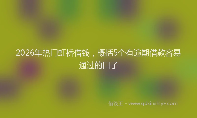 2026年热门虹桥借钱，概括5个有逾期借款容易通过的口子