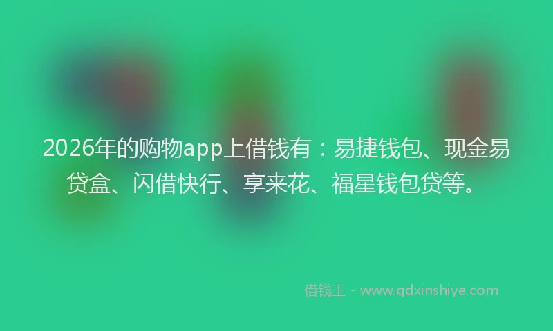 2026年的购物app上借钱有：易捷钱包、现金易贷盒、闪借快行、享来花、福星钱包贷等。