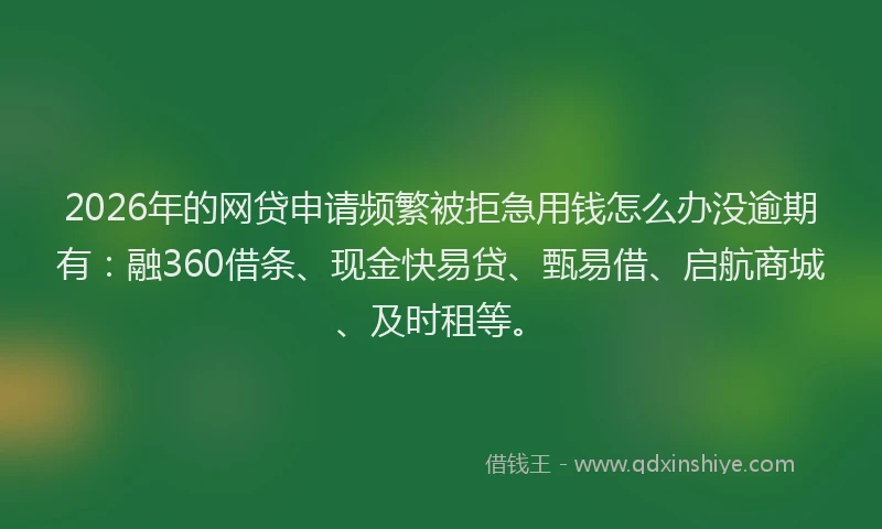 2026年的网贷申请频繁被拒急用钱怎么办没逾期有：融360借条、现金快易贷、甄易借、启航商城、及时租等。
