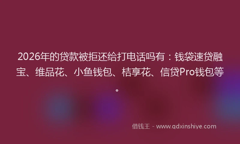 2026年的贷款被拒还给打电话吗有：钱袋速贷融宝、维品花、小鱼钱包、桔享花、信贷Pro钱包等。