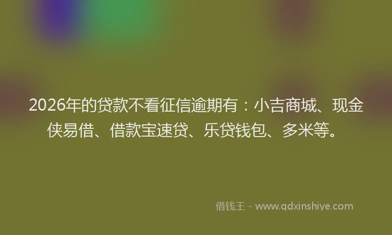 2026年的贷款不看征信逾期有：小吉商城、现金侠易借、借款宝速贷、乐贷钱包、多米等。