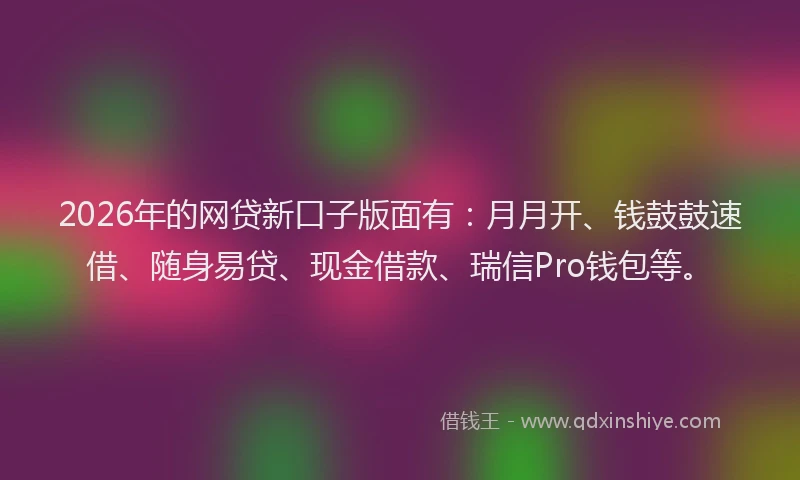 2026年的网贷新口子版面有：月月开、钱鼓鼓速借、随身易贷、现金借款、瑞信Pro钱包等。