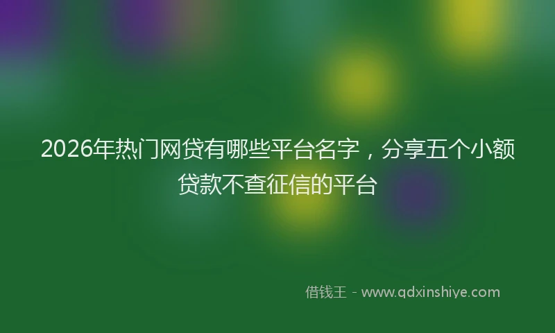 2026年热门网贷有哪些平台名字，分享五个小额贷款不查征信的平台