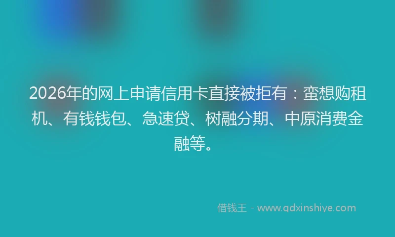 2026年的网上申请信用卡直接被拒有：蛮想购租机、有钱钱包、急速贷、树融分期、中原消费金融等。
