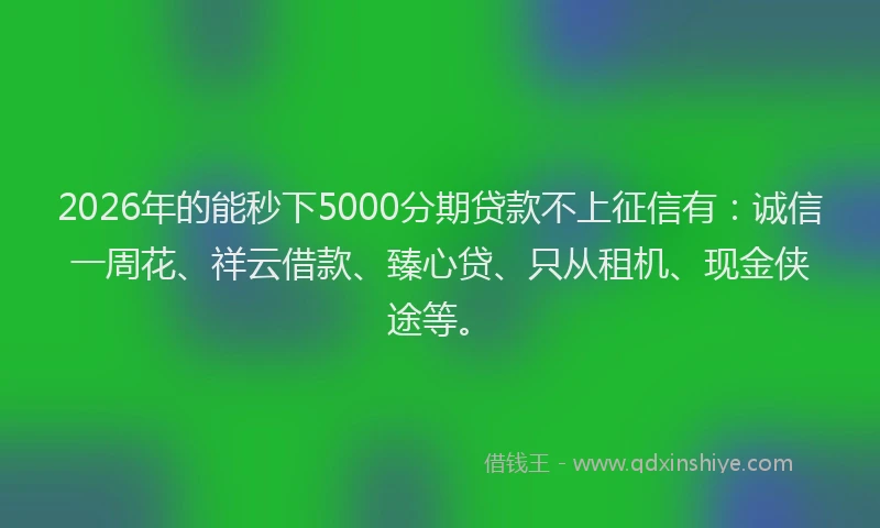2026年的能秒下5000分期贷款不上征信有：诚信一周花、祥云借款、臻心贷、只从租机、现金侠途等。