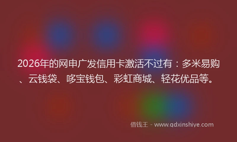 2026年的网申广发信用卡激活不过有：多米易购、云钱袋、哆宝钱包、彩虹商城、轻花优品等。