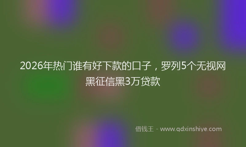 2026年热门谁有好下款的口子，罗列5个无视网黑征信黑3万贷款