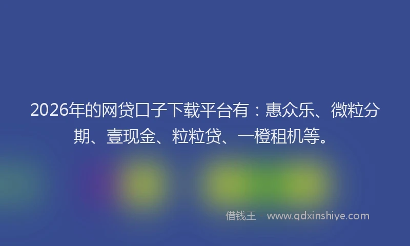 2026年的网贷口子下载平台有：惠众乐、微粒分期、壹现金、粒粒贷、一橙租机等。