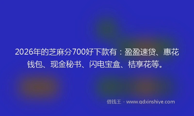 2026年的芝麻分700好下款有:盈盈速贷、惠花钱包、现金秘书、闪电宝盒、桔享花等。