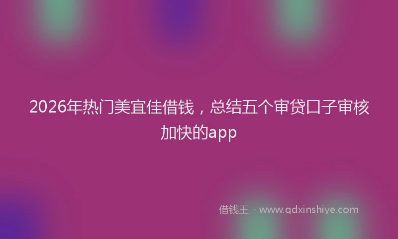 2026年热门美宜佳借钱，总结五个审贷口子审核加快的app