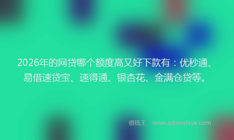 2026年的网贷哪个额度高又好下款有：优秒通、易借速贷宝、速得通、银杏花、金满仓贷等。