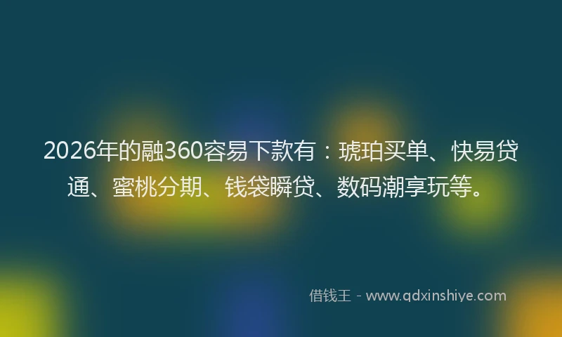 2026年的融360容易下款有：琥珀买单、快易贷通、蜜桃分期、钱袋瞬贷、数码潮享玩等。