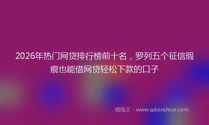 2026年热门网贷排行榜前十名,罗列五个征信瑕疵也能借网贷轻松下款的口子