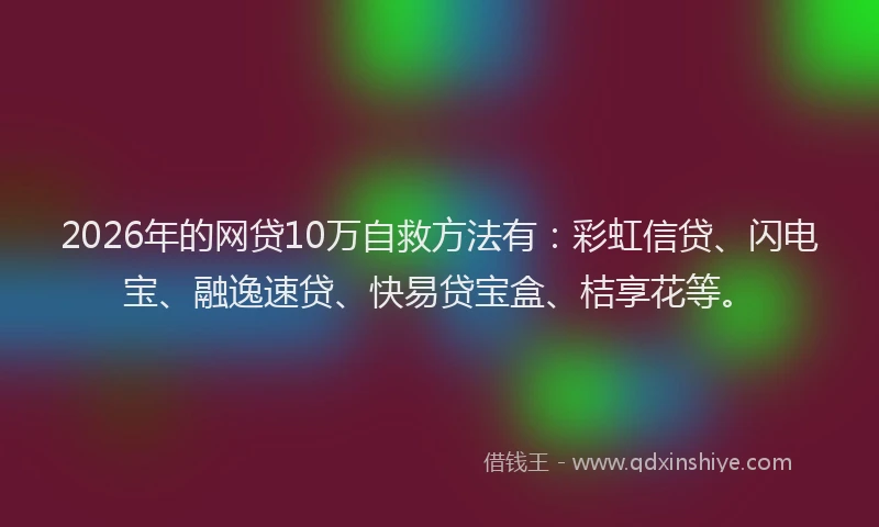2026年的网贷10万自救方法有：彩虹信贷、闪电宝、融逸速贷、快易贷宝盒、桔享花等。