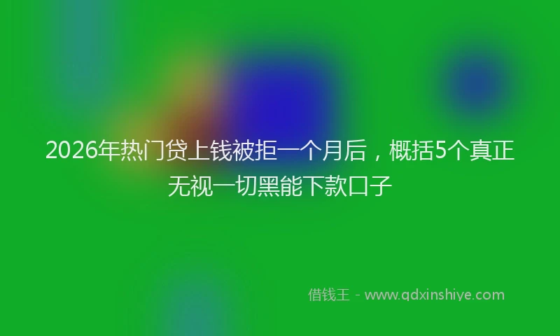 2026年热门贷上钱被拒一个月后，概括5个真正无视一切黑能下款口子