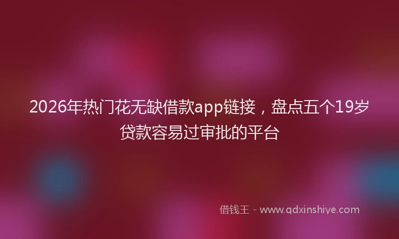 2026年热门花无缺借款app链接，盘点五个19岁贷款容易过审批的平台