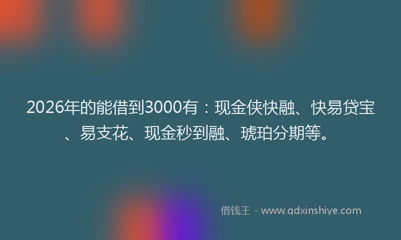 2026年的能借到3000有：现金侠快融、快易贷宝、易支花、现金秒到融、琥珀分期等。