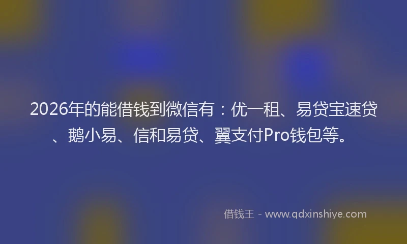 2026年的能借钱到微信有：优一租、易贷宝速贷、鹅小易、信和易贷、翼支付Pro钱包等。