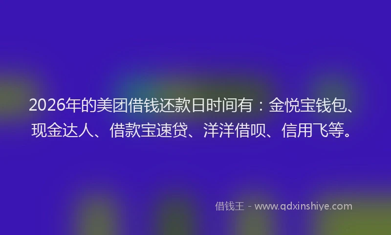 2026年的美团借钱还款日时间有:金悦宝钱包、现金达人、借款宝速贷、洋洋借呗、信用飞等。