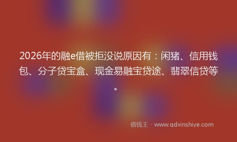 2026年的融e借被拒没说原因有:闲猪、信用钱包、分子贷宝盒、现金易融宝贷途、翡翠信贷等。