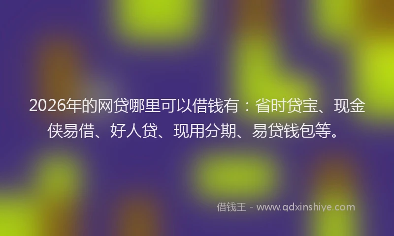 2026年的网贷哪里可以借钱有：省时贷宝、现金侠易借、好人贷、现用分期、易贷钱包等。