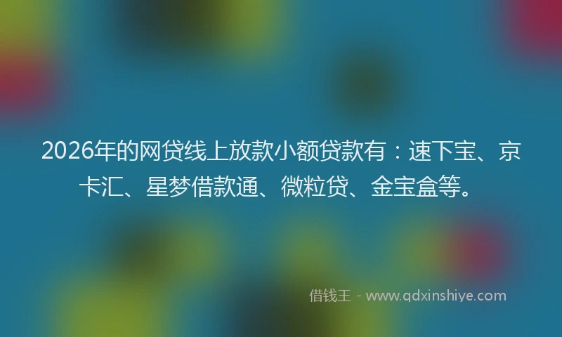 2026年的网贷线上放款小额贷款有：速下宝、京卡汇、星梦借款通、微粒贷、金宝盒等。