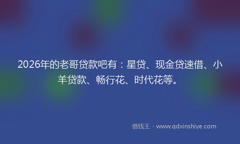 2026年的老哥贷款吧有：星贷、现金贷速借、小羊贷款、畅行花、时代花等。