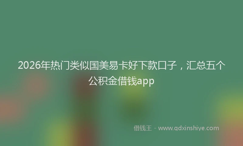 2026年热门类似国美易卡好下款口子，汇总五个公积金借钱app
