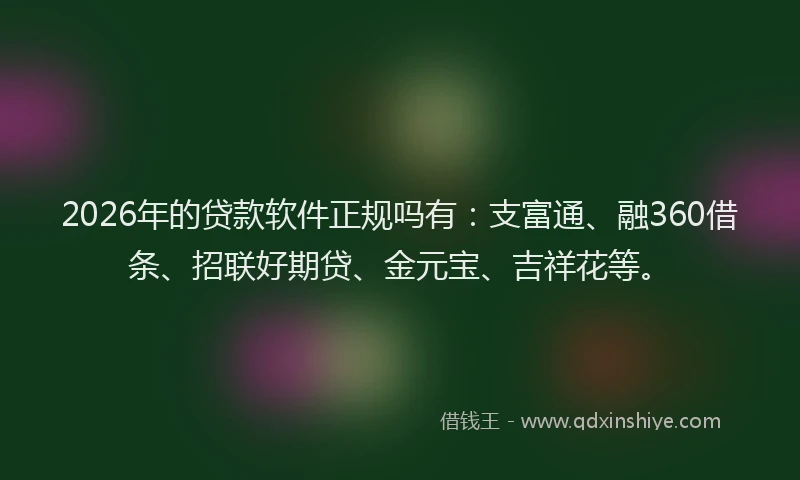 2026年的贷款软件正规吗有：支富通、融360借条、招联好期贷、金元宝、吉祥花等。