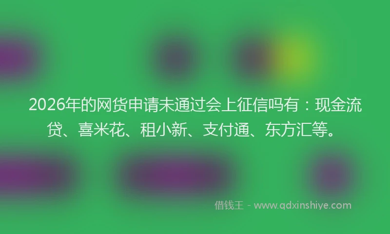 2026年的网货申请未通过会上征信吗有：现金流贷、喜米花、租小新、支付通、东方汇等。
