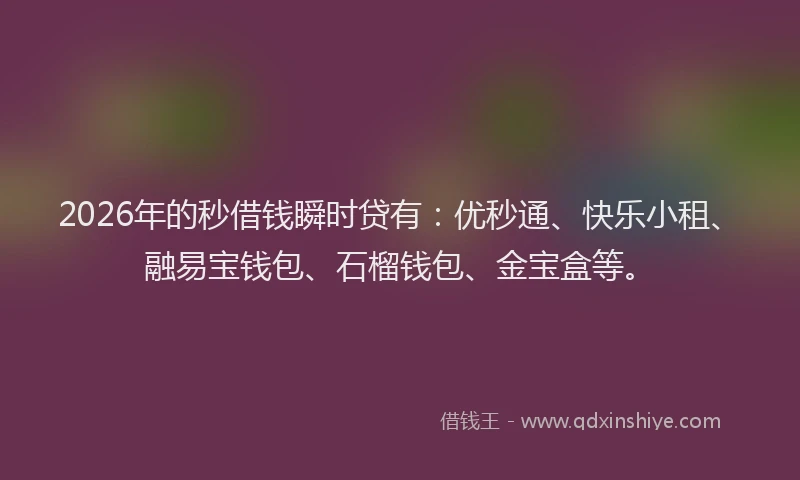 2026年的秒借钱瞬时贷有：优秒通、快乐小租、融易宝钱包、石榴钱包、金宝盒等。