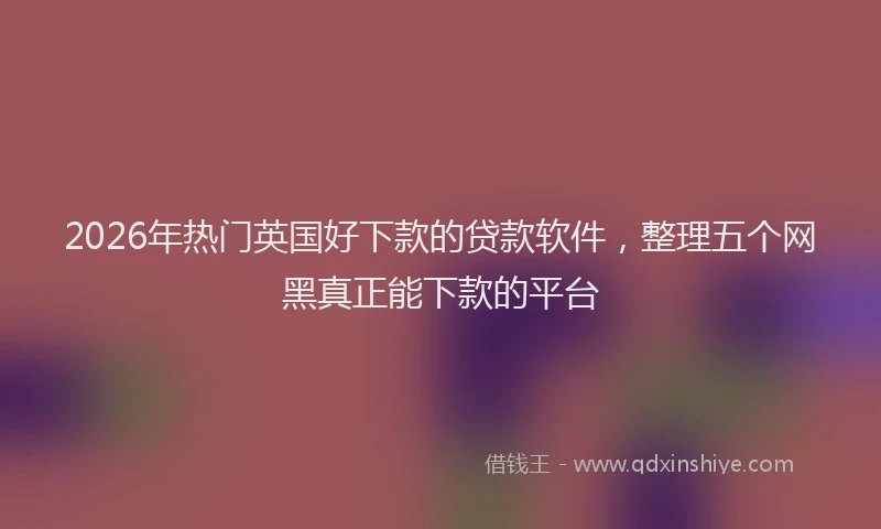 2026年热门英国好下款的贷款软件，整理五个网黑真正能下款的平台