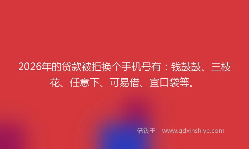 2026年的贷款被拒换个手机号有：钱鼓鼓、三枝花、任意下、可易借、宜口袋等。