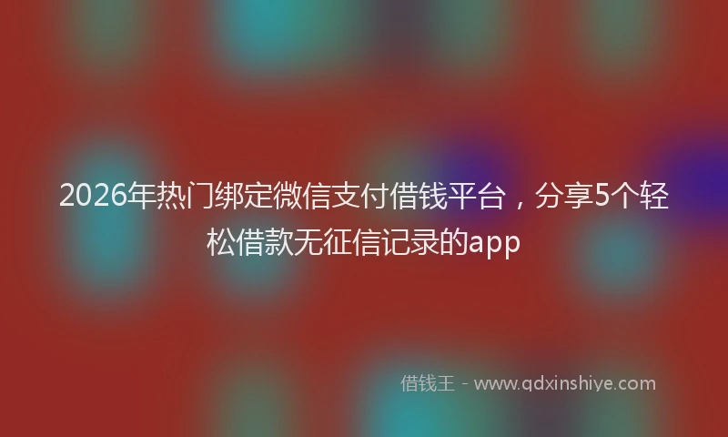 2026年热门绑定微信支付借钱平台，分享5个轻松借款无征信记录的app