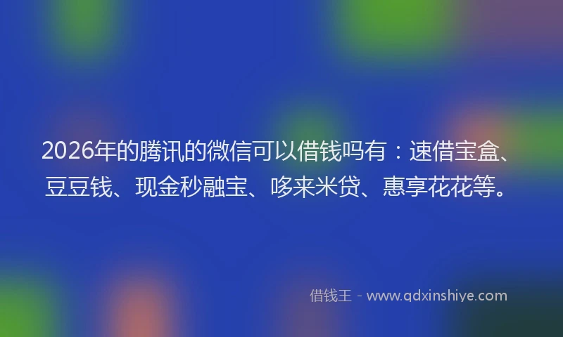 2026年的腾讯的微信可以借钱吗有：速借宝盒、豆豆钱、现金秒融宝、哆来米贷、惠享花花等。