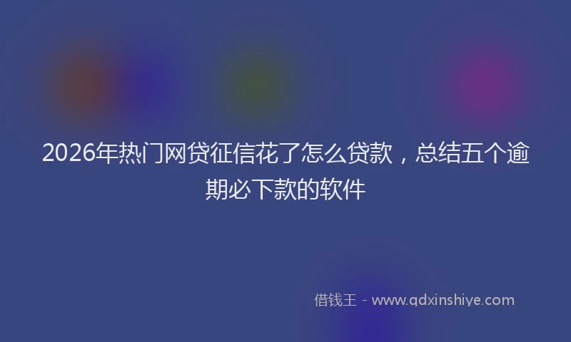 2026年热门网贷征信花了怎么贷款，总结五个逾期必下款的软件