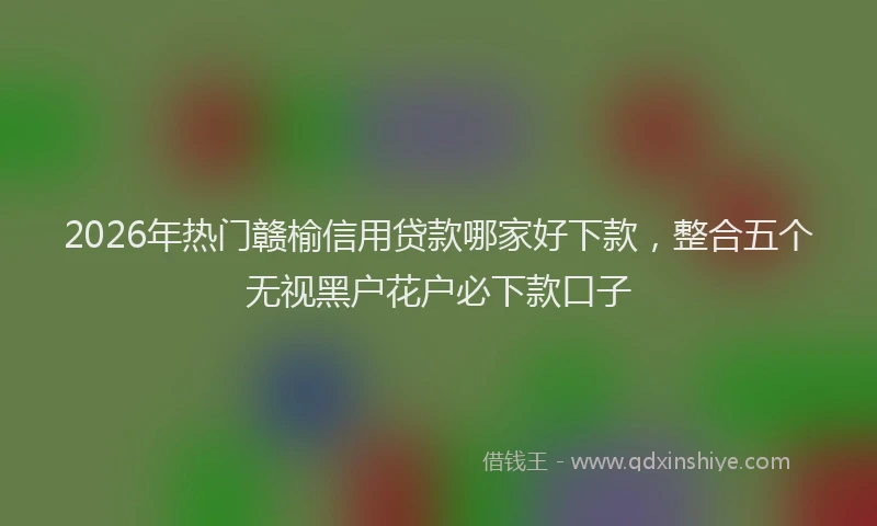 2026年热门赣榆信用贷款哪家好下款，整合五个无视黑户花户必下款口子