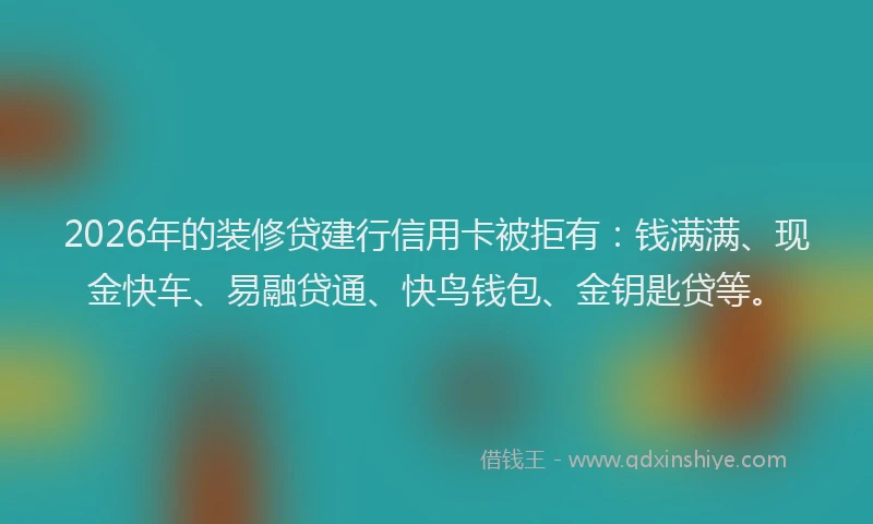 2026年的装修贷建行信用卡被拒有：钱满满、现金快车、易融贷通、快鸟钱包、金钥匙贷等。