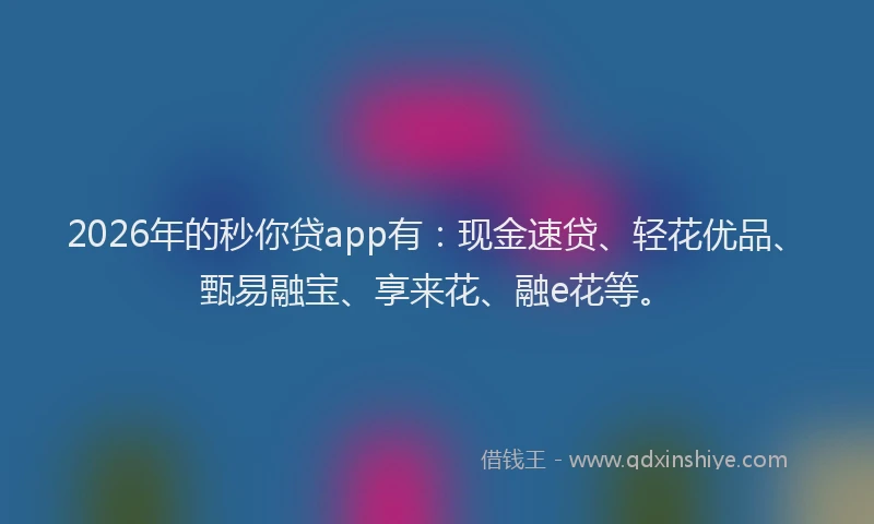 2026年的秒你贷app有：现金速贷、轻花优品、甄易融宝、享来花、融e花等。